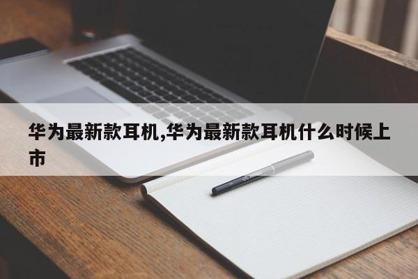 华为最新款耳机,华为最新款耳机什么时候上市