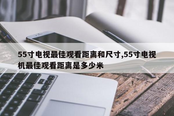 55寸电视最佳观看距离和尺寸,55寸电视机最佳观看距离是多少米