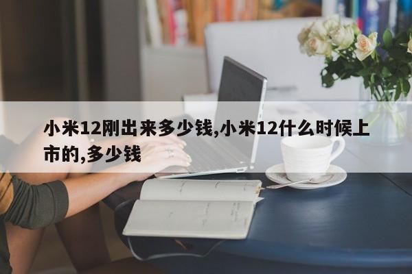 小米12刚出来多少钱,小米12什么时候上市的,多少钱