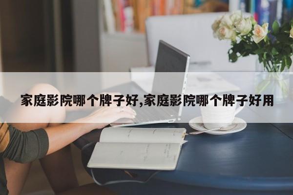 家庭影院哪个牌子好,家庭影院哪个牌子好用