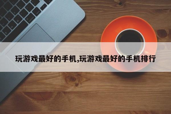 玩游戏最好的手机,玩游戏最好的手机排行