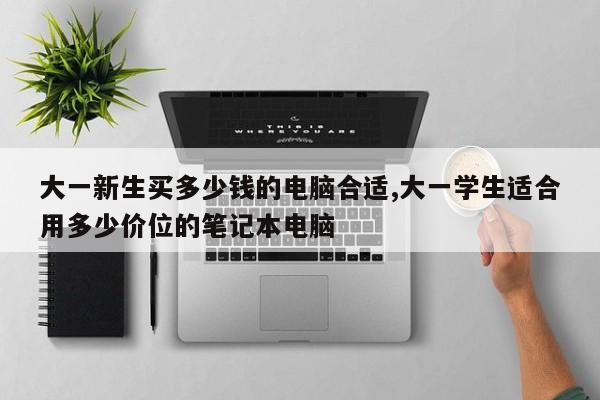 大一新生买多少钱的电脑合适,大一学生适合用多少价位的笔记本电脑