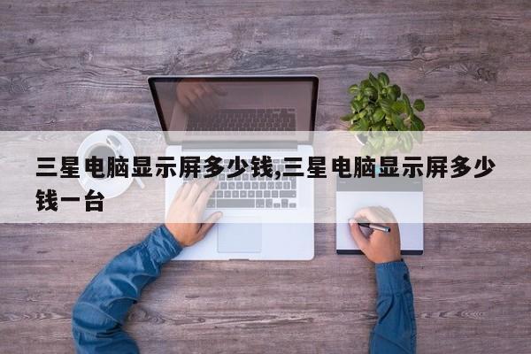 三星电脑显示屏多少钱,三星电脑显示屏多少钱一台