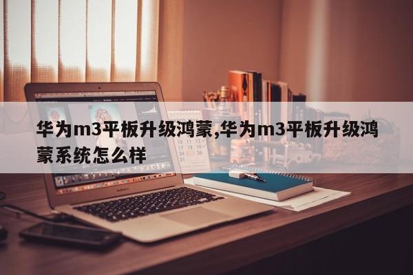 华为m3平板升级鸿蒙,华为m3平板升级鸿蒙系统怎么样