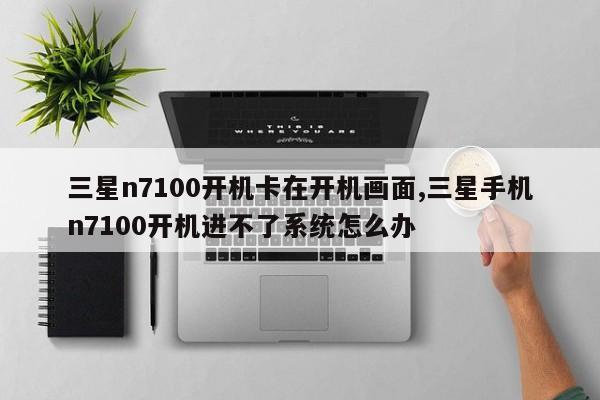 三星n7100开机卡在开机画面,三星手机n7100开机进不了系统怎么办