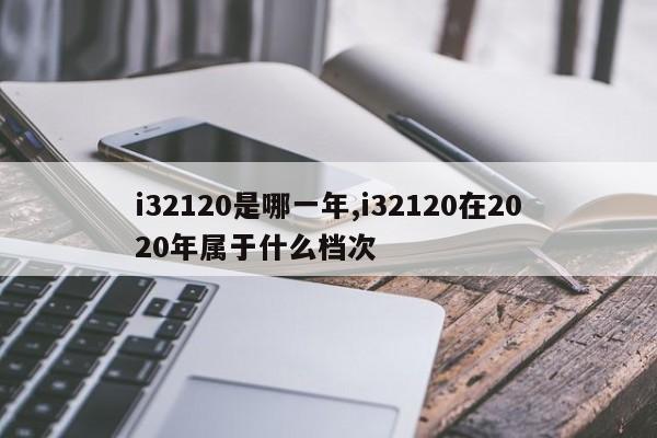 i32120是哪一年,i32120在2020年属于什么档次