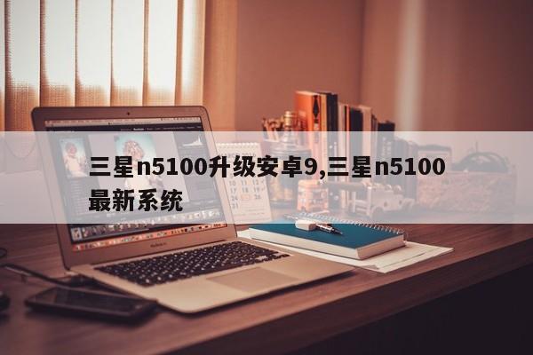 三星n5100升级安卓9,三星n5100最新系统