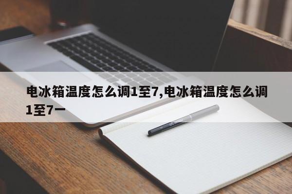 电冰箱温度怎么调1至7,电冰箱温度怎么调1至7一