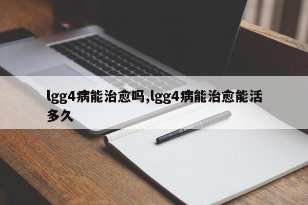 lgg4病能治愈吗,lgg4病能治愈能活多久