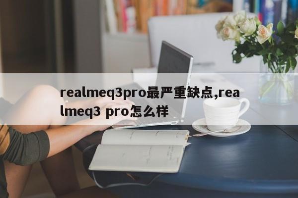 realmeq3pro最严重缺点,realmeq3 pro怎么样
