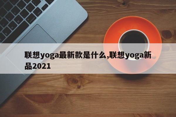 联想yoga最新款是什么,联想yoga新品2021