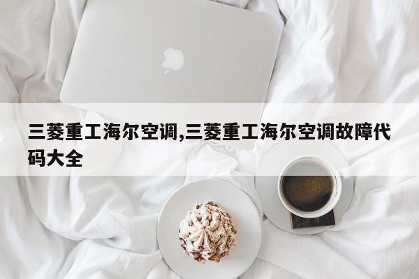三菱重工海尔空调,三菱重工海尔空调故障代码大全