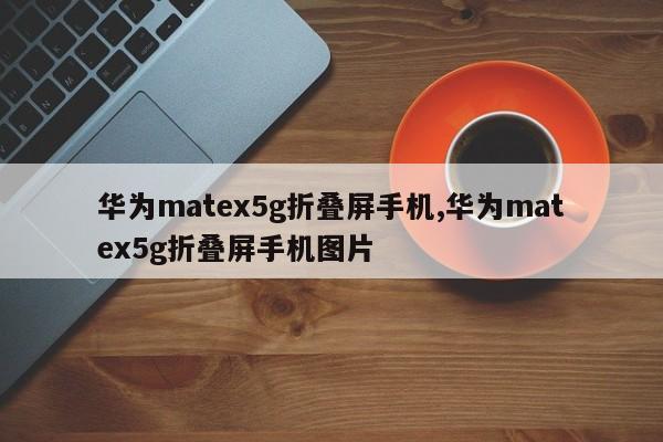 华为matex5g折叠屏手机,华为matex5g折叠屏手机图片