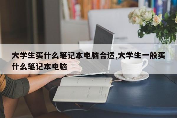 大学生买什么笔记本电脑合适,大学生一般买什么笔记本电脑