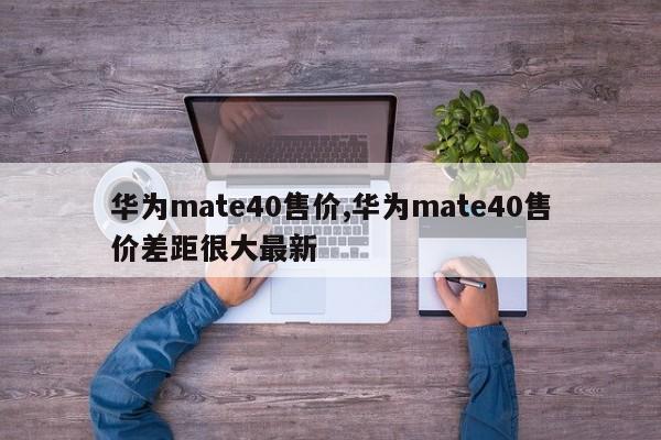 华为mate40售价,华为mate40售价差距很大最新