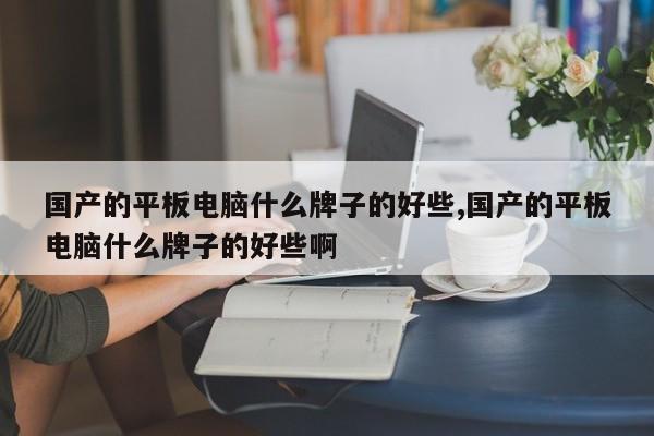 国产的平板电脑什么牌子的好些,国产的平板电脑什么牌子的好些啊