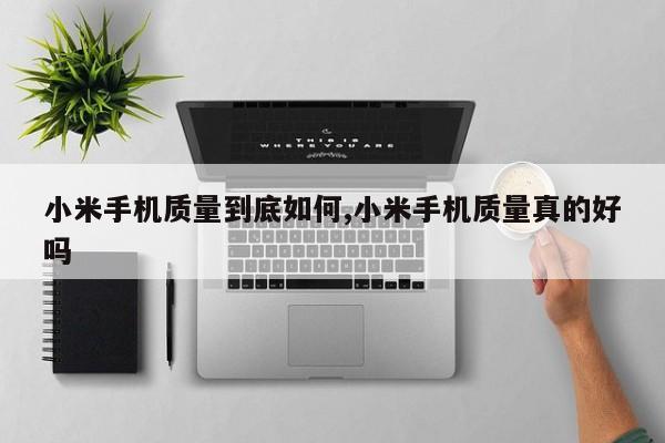 小米手机质量到底如何,小米手机质量真的好吗