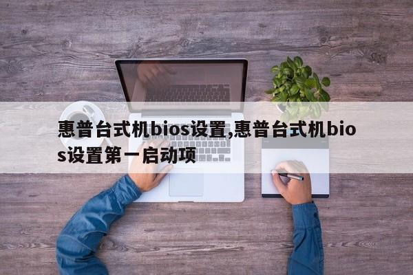 惠普台式机bios设置,惠普台式机bios设置第一启动项