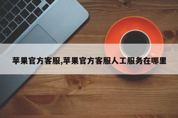 苹果官方客服,苹果官方客服人工服务在哪里