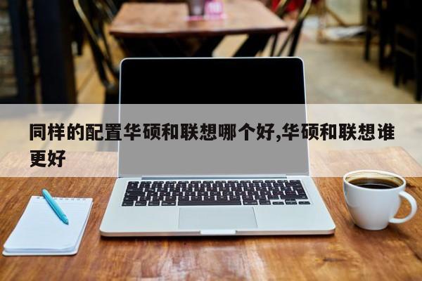 同样的配置华硕和联想哪个好,华硕和联想谁更好