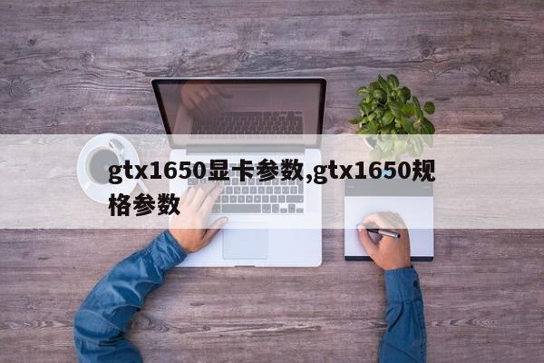 gtx1650显卡参数,gtx1650规格参数