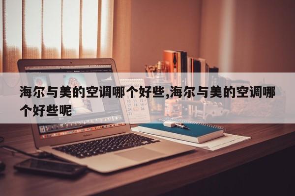 海尔与美的空调哪个好些,海尔与美的空调哪个好些呢