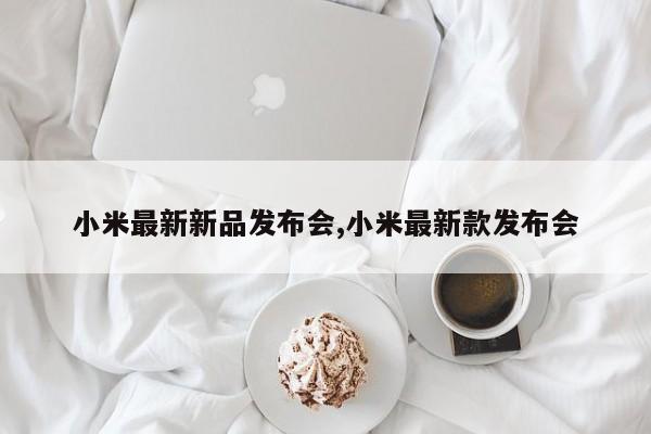 小米最新新品发布会,小米最新款发布会