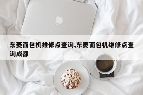 东菱面包机维修点查询,东菱面包机维修点查询成都