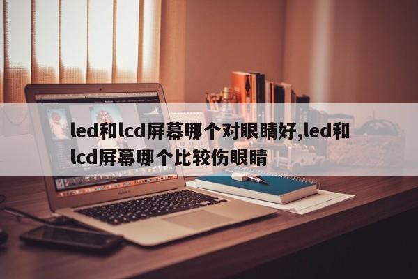 led和lcd屏幕哪个对眼睛好,led和lcd屏幕哪个比较伤眼睛