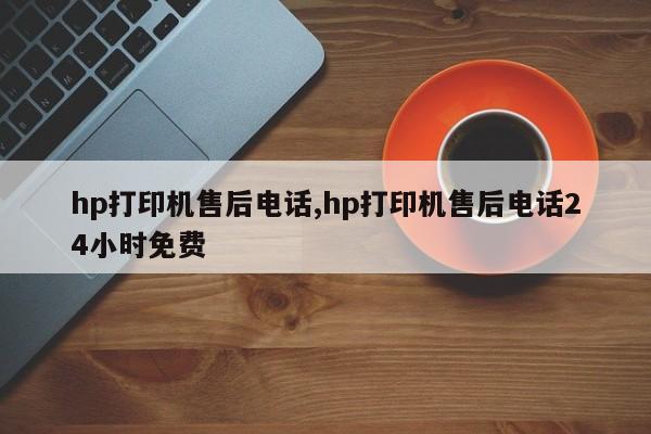 hp打印机售后电话,hp打印机售后电话24小时免费