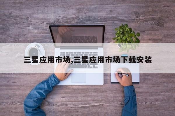 三星应用市场,三星应用市场下载安装