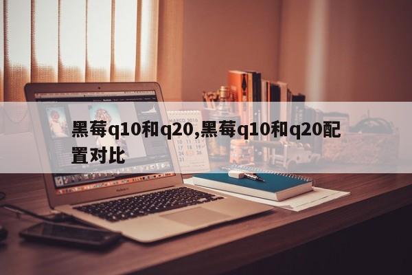 黑莓q10和q20,黑莓q10和q20配置对比