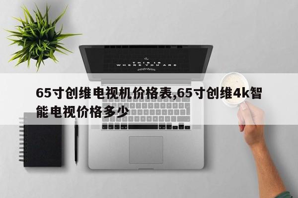 65寸创维电视机价格表,65寸创维4k智能电视价格多少