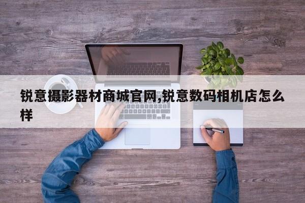 锐意摄影器材商城官网,锐意数码相机店怎么样