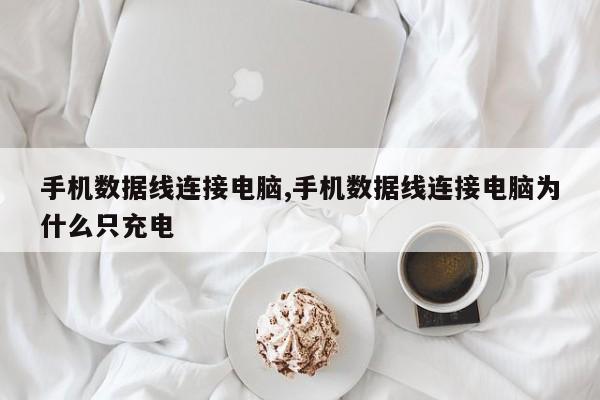 手机数据线连接电脑,手机数据线连接电脑为什么只充电