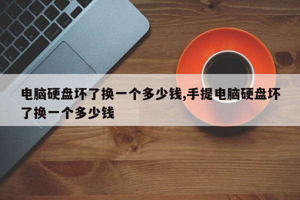 电脑硬盘坏了换一个多少钱,手提电脑硬盘坏了换一个多少钱