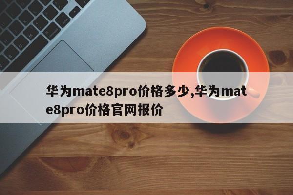 华为mate8pro价格多少,华为mate8pro价格官网报价