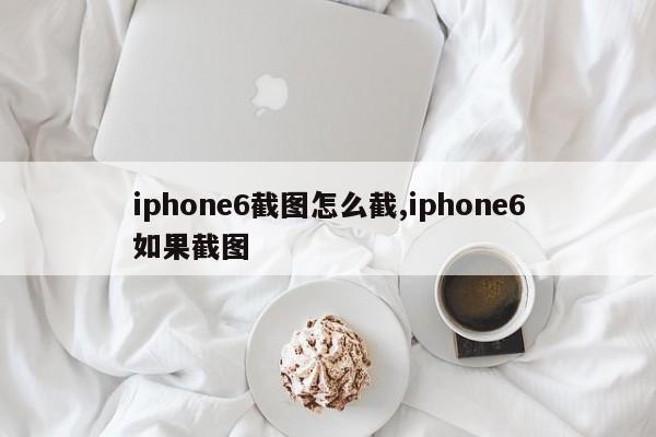 iphone6截图怎么截,iphone6如果截图