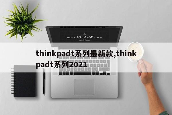 thinkpadt系列最新款,thinkpadt系列2021