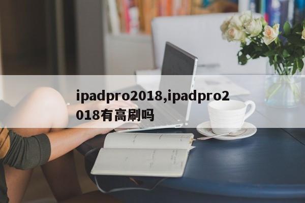 ipadpro2018,ipadpro2018有高刷吗