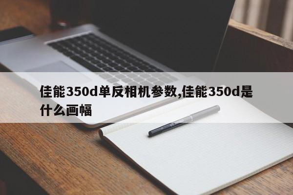 佳能350d单反相机参数,佳能350d是什么画幅