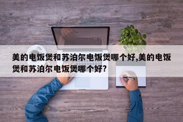 美的电饭煲和苏泊尔电饭煲哪个好,美的电饭煲和苏泊尔电饭煲哪个好?