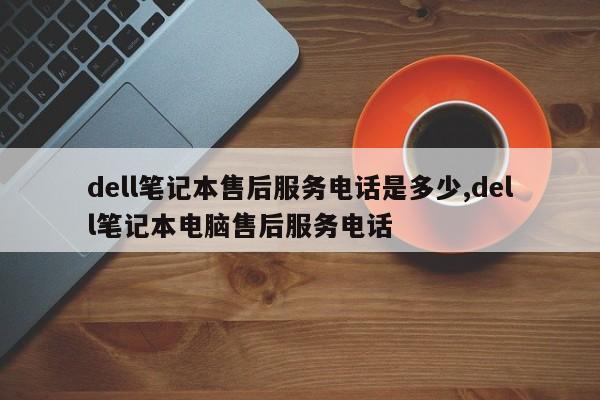 dell笔记本售后服务电话是多少,dell笔记本电脑售后服务电话