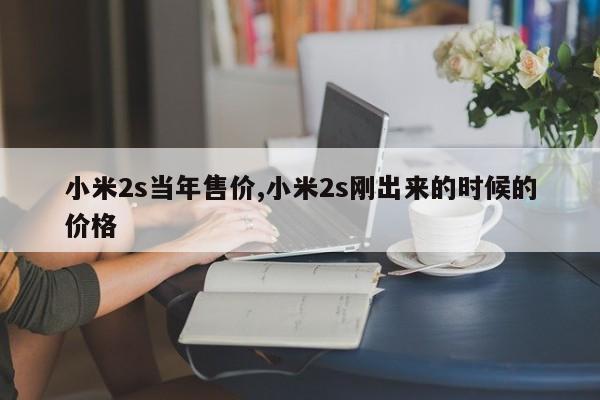 小米2s当年售价,小米2s刚出来的时候的价格