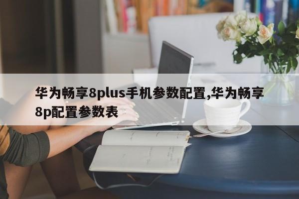华为畅享8plus手机参数配置,华为畅享8p配置参数表